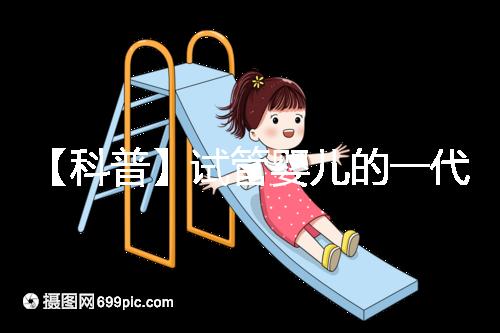 【科普】試管嬰兒的一代、二代、三代