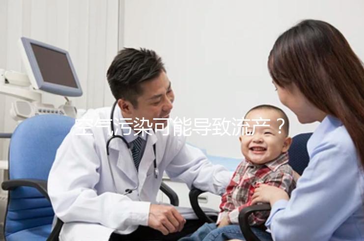 空氣污染可能導致流產？nature認證！