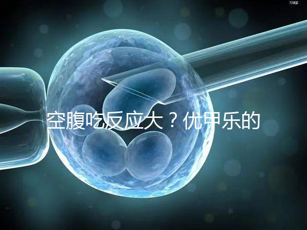 空腹吃反應大？優(yōu)甲樂的副作用盤點