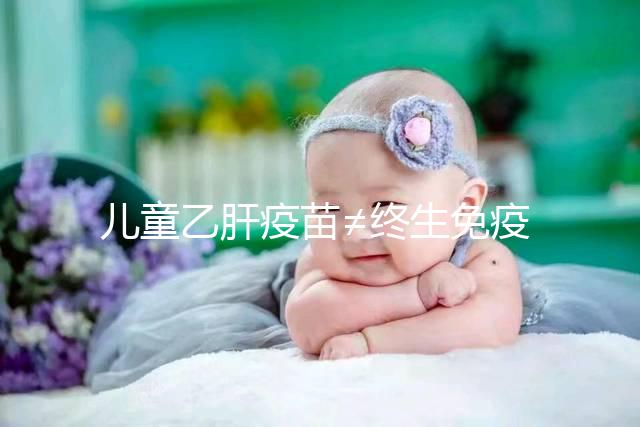 兒童乙肝疫苗≠終生免疫，何時(shí)復(fù)種很關(guān)鍵