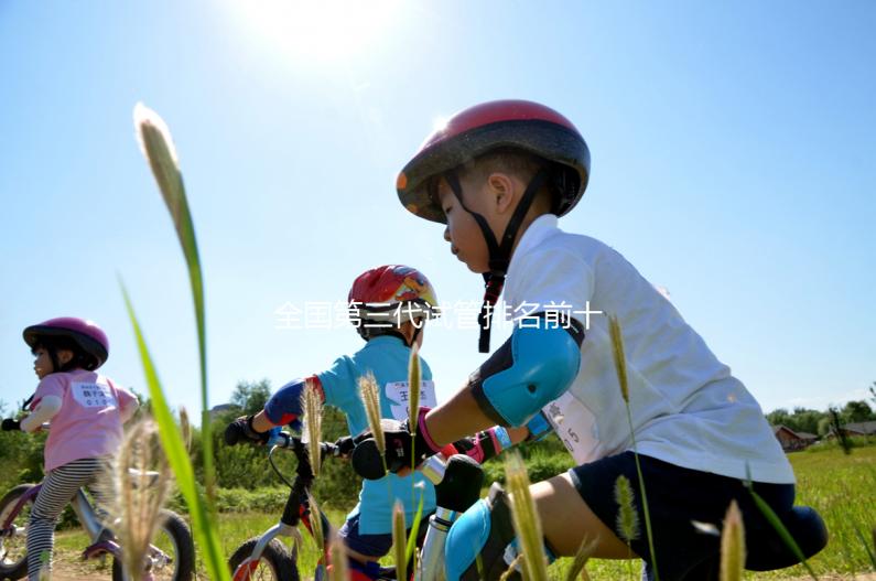 全國第三代試管排名前十名的醫(yī)院有哪些？2025十大試管醫(yī)院名單