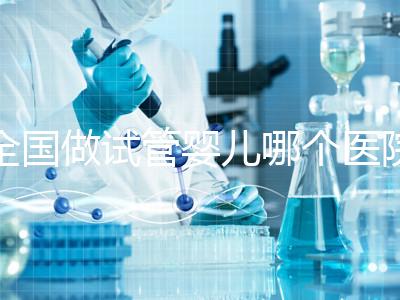全國做試管嬰兒哪個醫(yī)院好？2021年試管嬰兒醫(yī)院排行榜