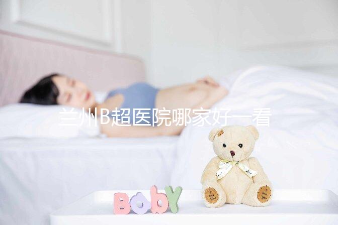 蘭州B超醫院哪家好一看就知道了，里面包含了2024蘭大二院做一次費用