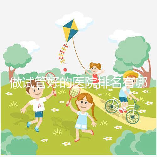 做試管好的醫(yī)院排名有哪些？選對醫(yī)院很重要！