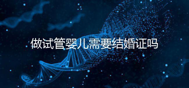 做試管嬰兒需要結婚證嗎？試管嬰兒需要結婚證才能做嗎？