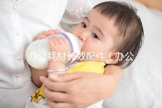 辦公耗材長(zhǎng)效配件（辦公耗材長(zhǎng)效配件有哪些）