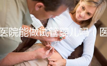 醫(yī)院能做試管嬰兒?jiǎn)幔ㄡt(yī)院能做試管嬰兒?jiǎn)岫嗌馘X）