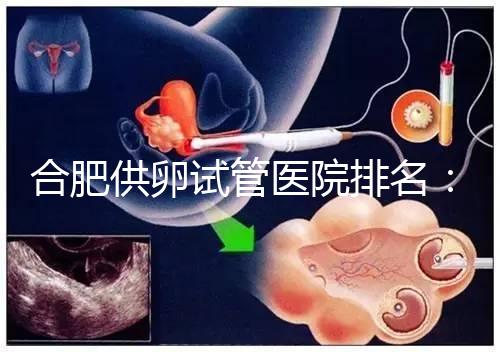 合肥供卵試管醫院排名：合肥做試管哪個醫院比較好？