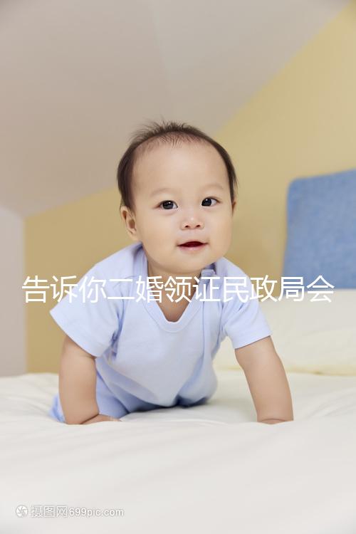 告訴你二婚領(lǐng)證民政局會(huì)不會(huì)說離婚了，快速收藏