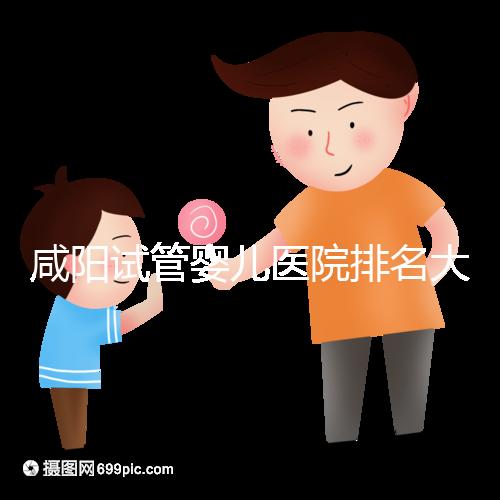 咸陽試管嬰兒醫院排名大公開，附單周期助孕手術費用清單