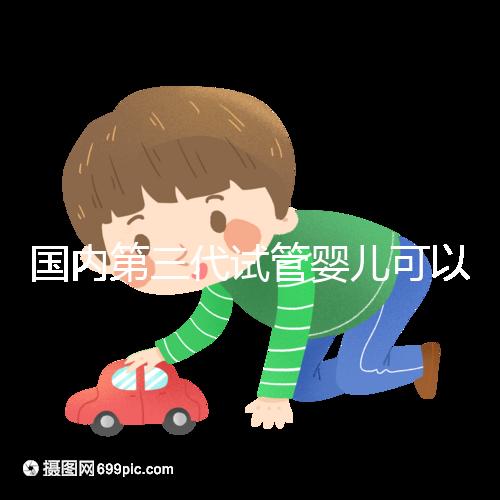 國(guó)內(nèi)第三代試管嬰兒可以醫(yī)保報(bào)銷(xiāo)，是真的嗎？