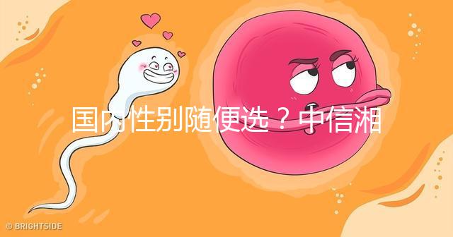 國內(nèi)性別隨便選？中信湘雅帶你揭露國內(nèi)試管“黑幕”