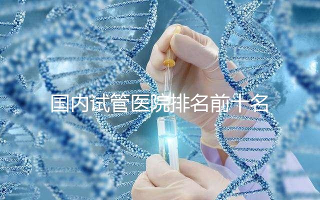 國內試管醫院排名前十名分別是哪十家?