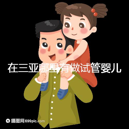 在三亞哪里有做試管嬰兒的醫院？想知道答案看這里