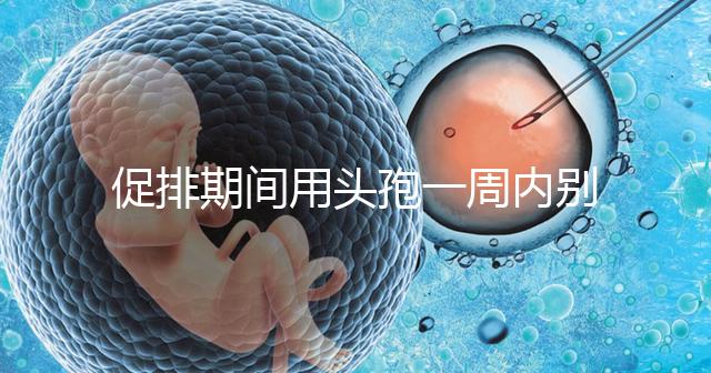 促排期間用頭孢一周內別喝酒，基礎卵泡少能不能吃了解下