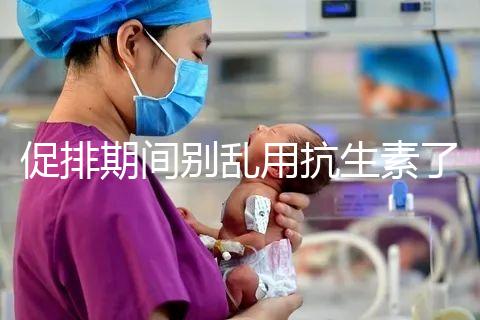 促排期間別亂用抗生素了，能不能吃、最多連用幾天均有講究