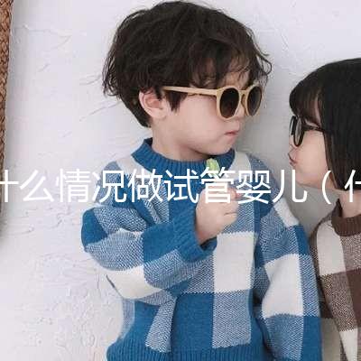 什么情況做試管嬰兒(什么情況做試管嬰兒比較好)