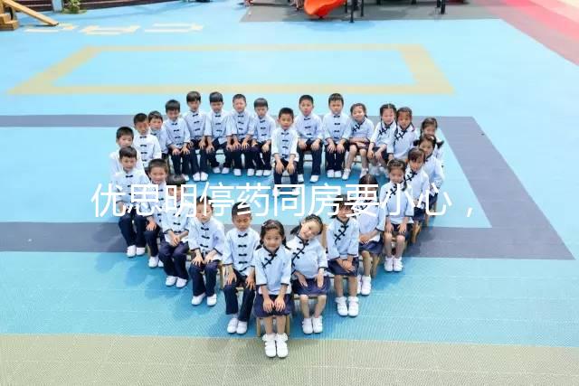 優(yōu)思明停藥同房要小心，提前了解4大注意事項(xiàng)很有必要