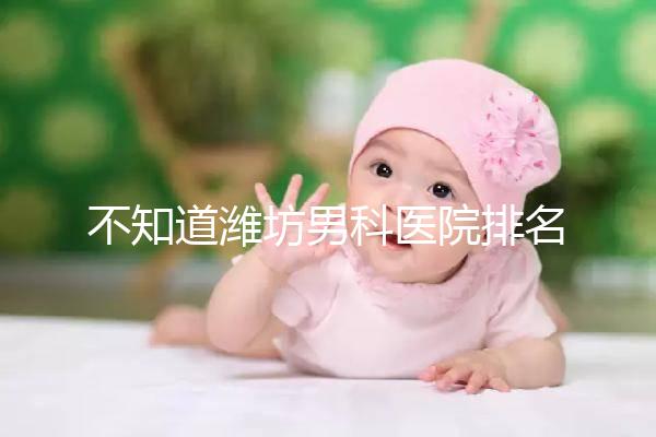不知道濰坊男科醫院排名的快看！正不正規一次說清