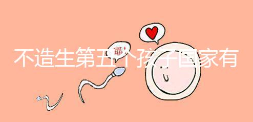 不造生第五個孩子國家有無補貼戳，要罰多少錢答案在這