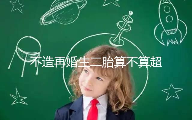 不造再婚生二胎算不算超生、違不違法？官方回復(fù)請(qǐng)查收