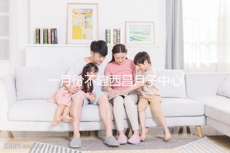 一月份不建西昌月子中心多少錢？附上不同機構(gòu)的地址