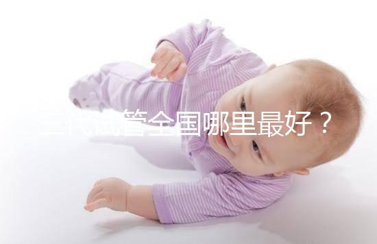 三代試管全國哪里最好？十大高成功率生殖醫院top10最新！