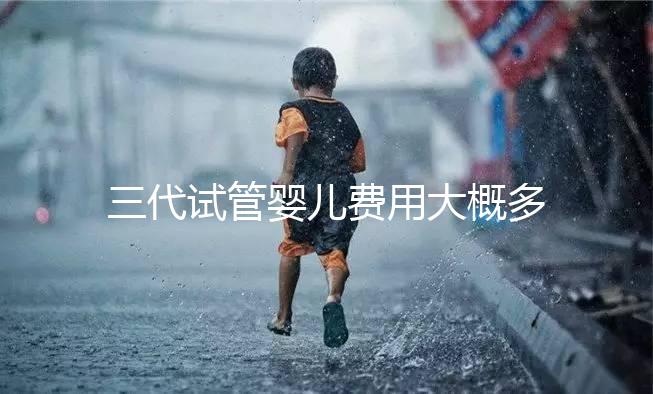 三代試管嬰兒費(fèi)用大概多少（昆華醫(yī)院三代試管嬰兒費(fèi)用大概多少）