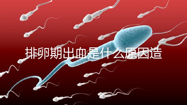 排卵期出血是什么原因造成的（經常性排卵期出血是什么原因造成的）