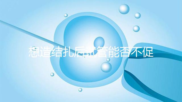 想造結扎后試管能否不促排卵看這，不做會怎樣輕松了解