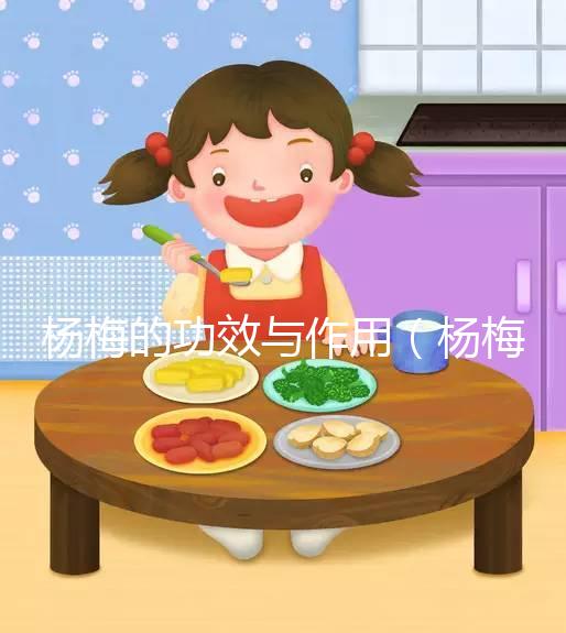 楊梅的功效與作用（楊梅的功效與作用營養(yǎng)價值）