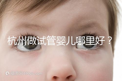 杭州做試管嬰兒哪里好？邵逸夫、浙一醫院、浙江婦保隨便選