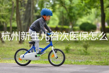 杭州新生兒首次醫保怎么辦理點這，支付寶、浙里辦流程不同