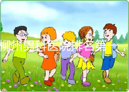 柳州男科醫(yī)院排名第一，設(shè)備好，成本便宜
