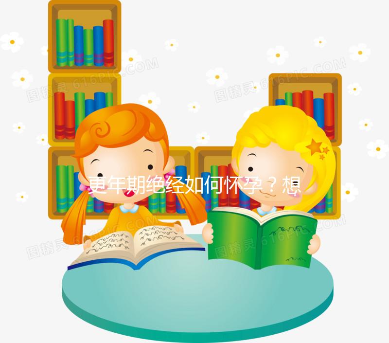 更年期絕經(jīng)如何懷孕？想成為準(zhǔn)媽媽，做到這3點(diǎn)是關(guān)鍵