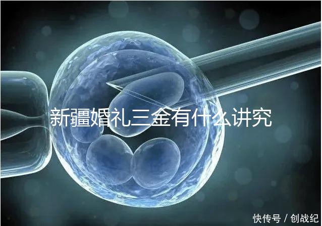 新疆婚禮三金有什么講究，喀什手鐲揭秘多少克？快看