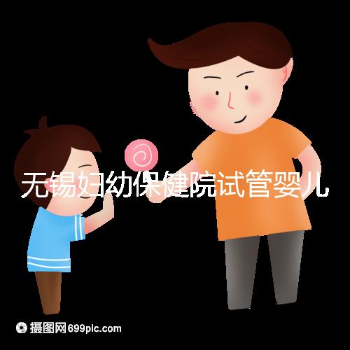無錫婦幼保健院試管嬰兒攻略，證件、費用、成功率全知道