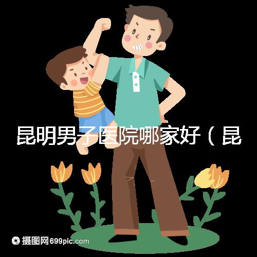 昆明男子醫(yī)院哪家好(昆明男子醫(yī)院哪家好點(diǎn))