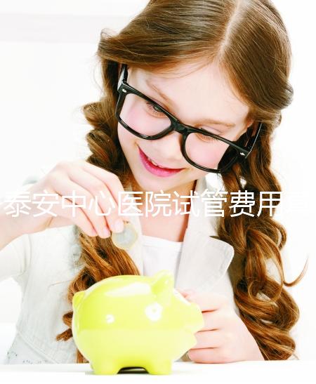 泰安中心醫(yī)院試管費用真不高，找對生殖專家一次成功少花錢
