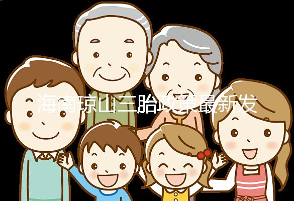 海南瓊山三胎政策最新發(fā)布2024，符合條件都可領(lǐng)補(bǔ)貼