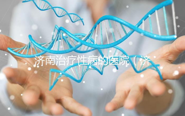 濟南治療性病的醫院（濟南治療性病的醫院哪家好）