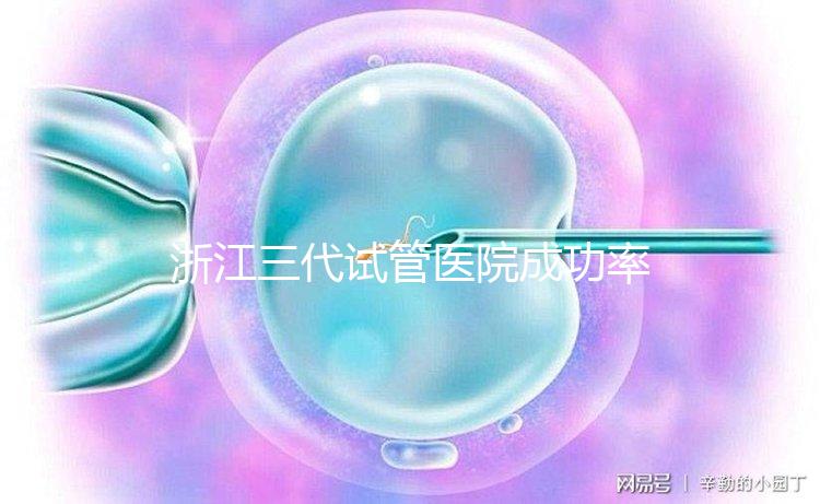 浙江三代試管醫院成功率排名匯總，內含2024助孕費用明細
