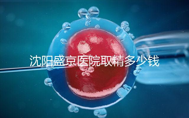 沈陽盛京醫(yī)院取精多少錢速覽，是否手動(dòng)取精及流程全囊括