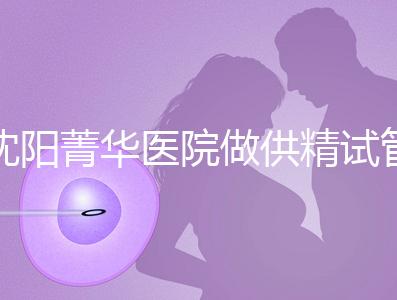 沈陽菁華醫院做供精試管多少錢？費用都花在了這6個地方
