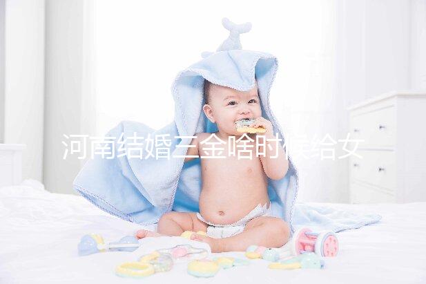 河南結婚三金啥時候給女方看地區，不造洛陽咋處理的速覽