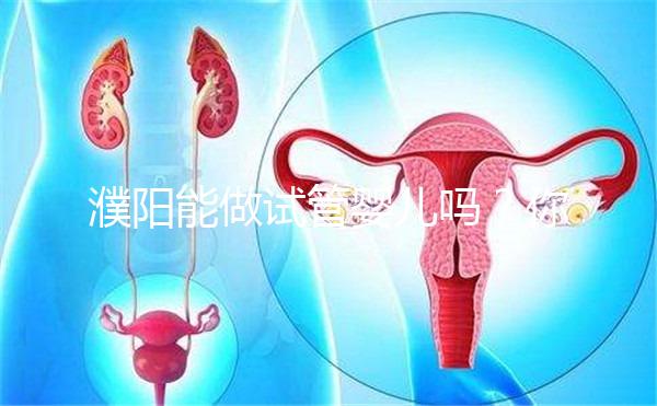 濮陽能做試管嬰兒嗎？你還想知道的費用和成功率都在這