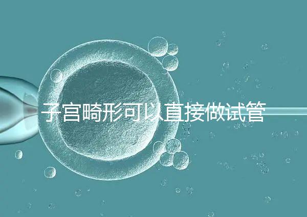 子宮畸形可以直接做試管嬰兒？醫(yī)生說(shuō)，應(yīng)先治療！