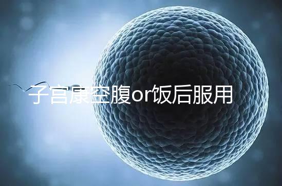 子宮康空腹or飯后服用看這，2分鐘帶你了解其一天吃幾粒