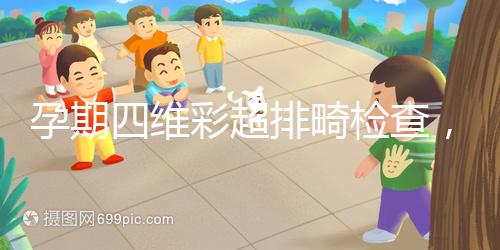 孕期四維彩超排畸檢查，6大項目篩選大部分疾病