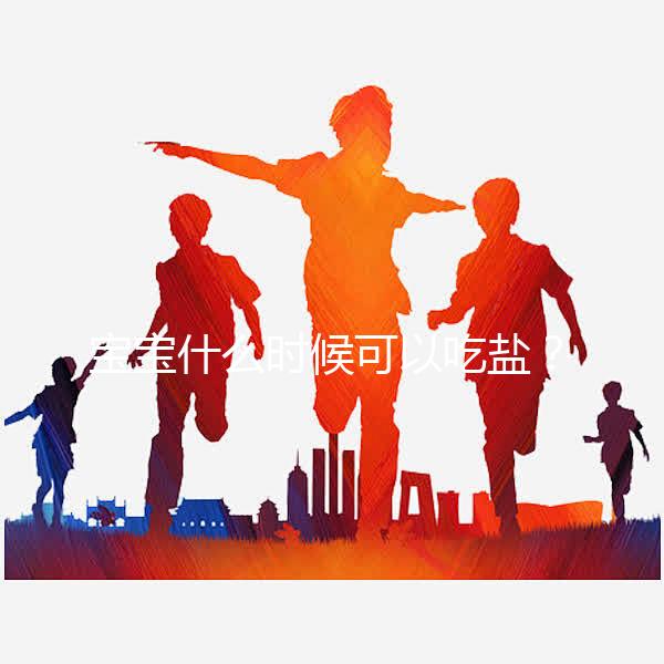 寶寶什么時候可以吃鹽？醫生：1歲以內不用額外補充